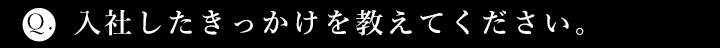 入社したきっかけを教えてください。